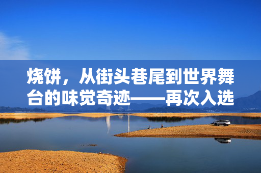 烧饼，从街头巷尾到世界舞台的味觉奇迹——再次入选世界最好吃50种面包的背后故事