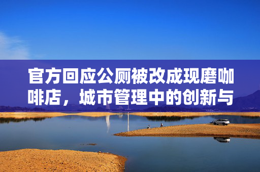 官方回应公厕被改成现磨咖啡店，城市管理中的创新与平衡