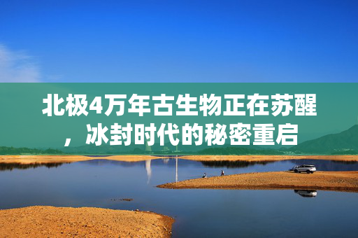 北极4万年古生物正在苏醒，冰封时代的秘密重启