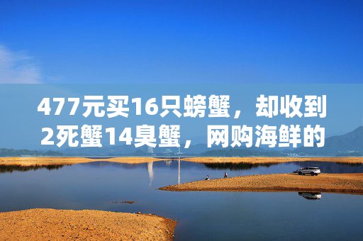 477元买16只螃蟹，却收到2死蟹14臭蟹，网购海鲜的鲜与险