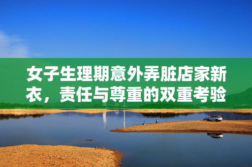 女子生理期意外弄脏店家新衣，责任与尊重的双重考验
