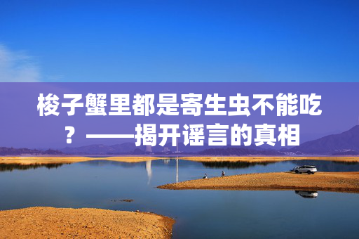 梭子蟹里都是寄生虫不能吃？——揭开谣言的真相