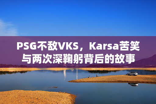 PSG不敌VKS，Karsa苦笑与两次深鞠躬背后的故事