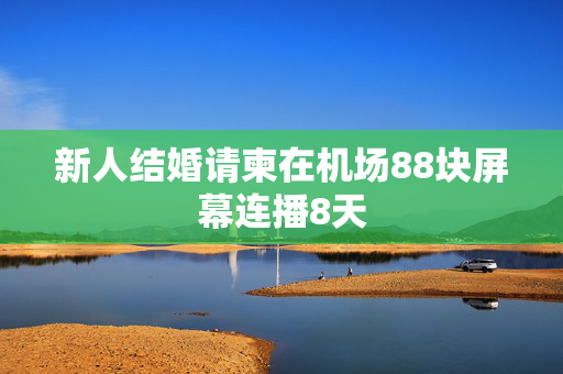 新人结婚请柬在机场88块屏幕连播8天
