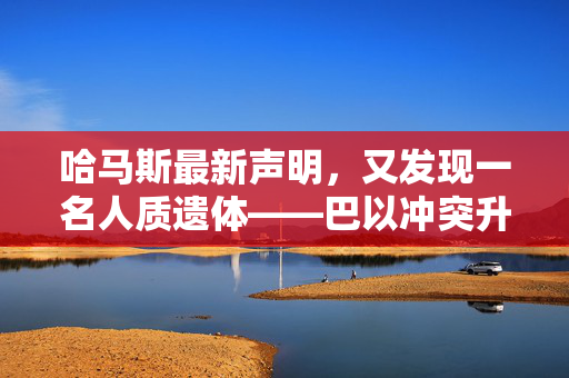 哈马斯最新声明，又发现一名人质遗体——巴以冲突升级的阴影下的人性悲剧