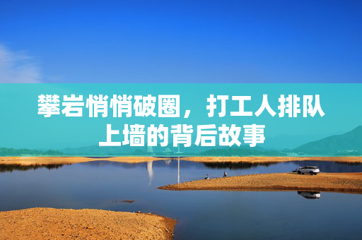 攀岩悄悄破圈，打工人排队上墙的背后故事
