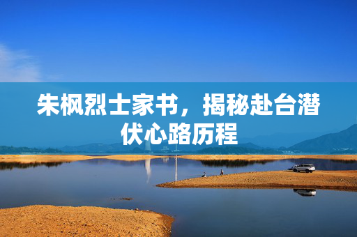 朱枫烈士家书，揭秘赴台潜伏心路历程