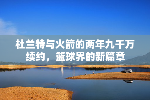 杜兰特与火箭的两年九千万续约，篮球界的新篇章