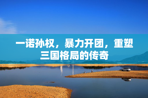 一诺孙权，暴力开团，重塑三国格局的传奇