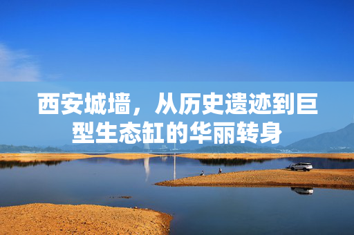 西安城墙，从历史遗迹到巨型生态缸的华丽转身