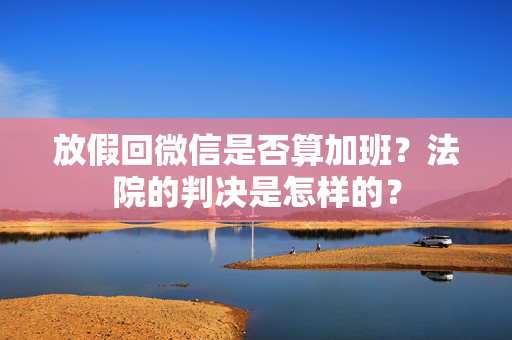 放假回微信是否算加班？法院的判决是怎样的？