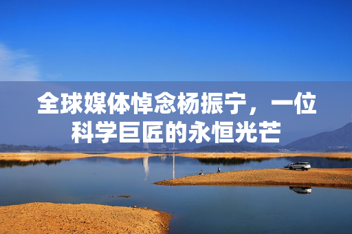 全球媒体悼念杨振宁，一位科学巨匠的永恒光芒