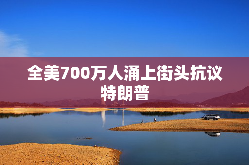 全美700万人涌上街头抗议特朗普