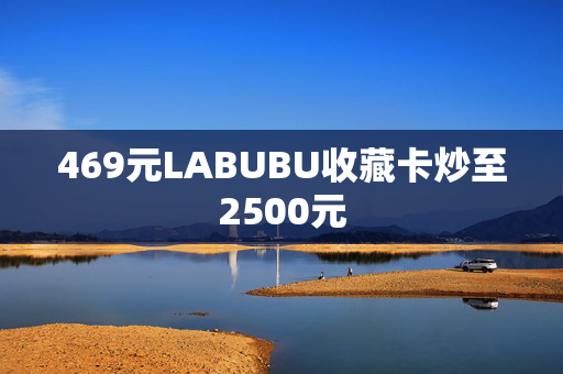 469元LABUBU收藏卡炒至2500元