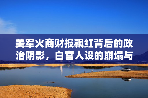 美军火商财报飘红背后的政治阴影，白宫人设的崩塌与利益纠葛