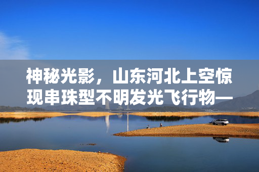 神秘光影，山东河北上空惊现串珠型不明发光飞行物——一场科学探索与公众好奇的交织