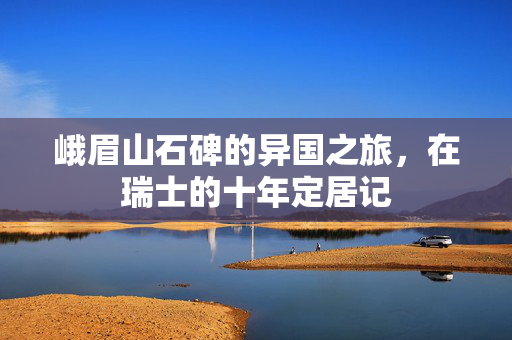峨眉山石碑的异国之旅，在瑞士的十年定居记