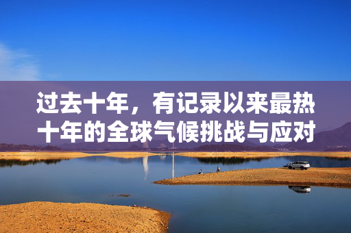 过去十年，有记录以来最热十年的全球气候挑战与应对策略