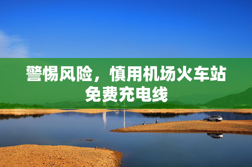 警惕风险，慎用机场火车站免费充电线