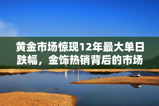 黄金市场惊现12年最大单日跌幅，金饰热销背后的市场奇观