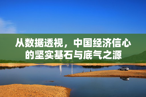 从数据透视，中国经济信心的坚实基石与底气之源