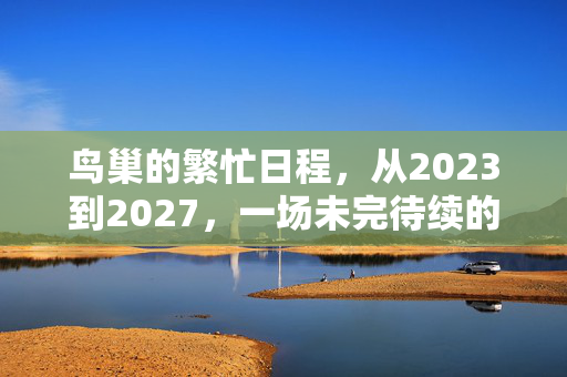 鸟巢的繁忙日程，从2023到2027，一场未完待续的全球体育盛宴