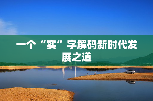 一个“实”字解码新时代发展之道