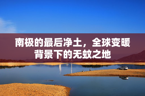 南极的最后净土，全球变暖背景下的无蚊之地