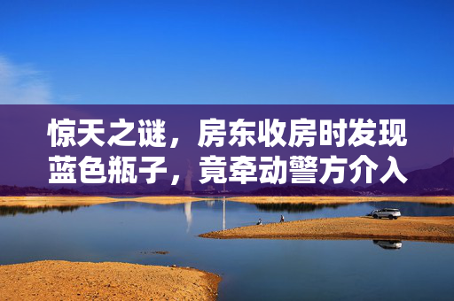 惊天之谜，房东收房时发现蓝色瓶子，竟牵动警方介入