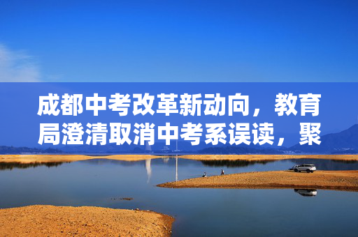 成都中考改革新动向，教育局澄清取消中考系误读，聚焦综合素质评价与高中招生多元化