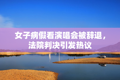 女子病假看演唱会被辞退，法院判决引发热议