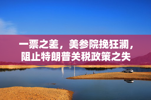 一票之差，美参院挽狂澜，阻止特朗普关税政策之失