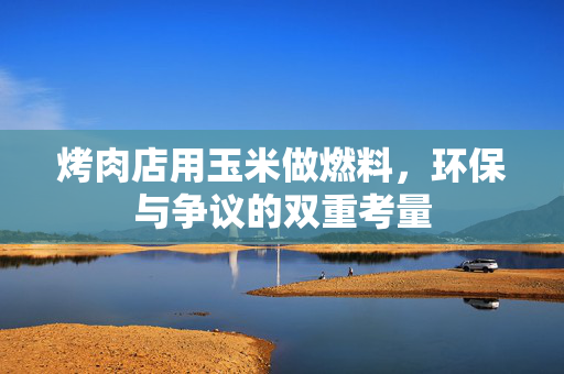 烤肉店用玉米做燃料，环保与争议的双重考量