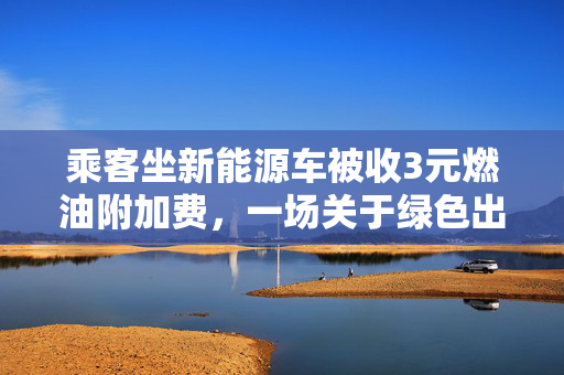 乘客坐新能源车被收3元燃油附加费，一场关于绿色出行的误解与反思