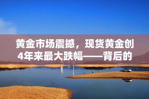 黄金市场震撼，现货黄金创4年来最大跌幅——背后的原因与影响分析