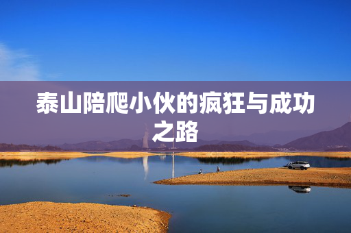 泰山陪爬小伙的疯狂与成功之路