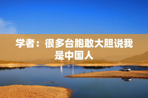 学者：很多台胞敢大胆说我是中国人