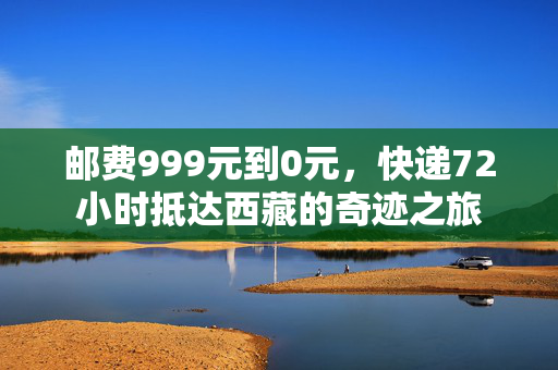 邮费999元到0元，快递72小时抵达西藏的奇迹之旅