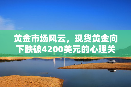黄金市场风云，现货黄金向下跌破4200美元的心理关口