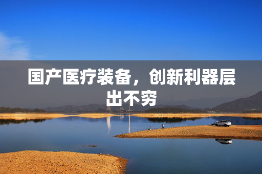国产医疗装备，创新利器层出不穷