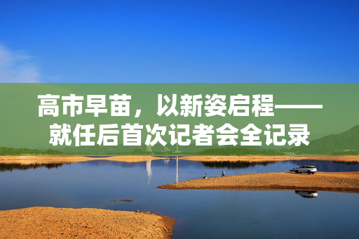 高市早苗，以新姿启程——就任后首次记者会全记录