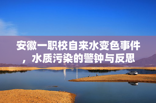 安徽一职校自来水变色事件，水质污染的警钟与反思