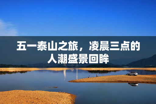 五一泰山之旅，凌晨三点的人潮盛景回眸