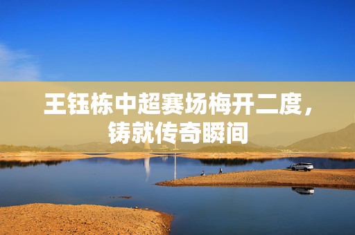 王钰栋中超赛场梅开二度，铸就传奇瞬间