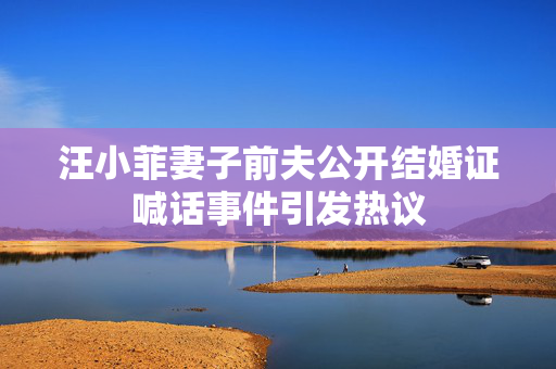 汪小菲妻子前夫公开结婚证喊话事件引发热议