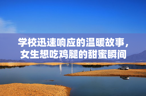 学校迅速响应的温暖故事，女生想吃鸡腿的甜蜜瞬间