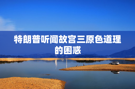 特朗普听闻故宫三原色道理的困惑