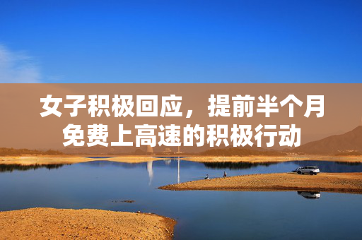 女子积极回应，提前半个月免费上高速的积极行动