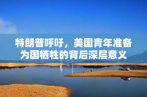 特朗普呼吁，美国青年准备为国牺牲的背后深层意义