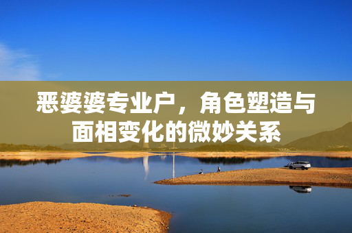 恶婆婆专业户，角色塑造与面相变化的微妙关系